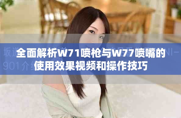 全面解析W71喷枪与W77喷嘴的使用效果视频和操作技巧