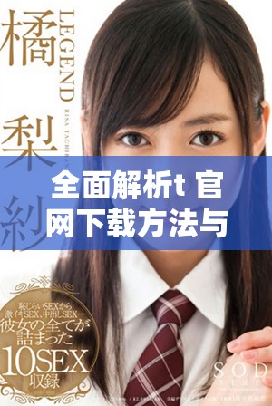 全面解析t+官网下载方法与注意事项，助你轻松上手使用