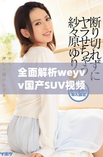 全面解析weyvv国产SUV视频展现的突破与创新设计