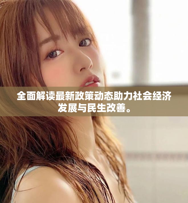 全面解读最新政策动态助力社会经济发展与民生改善。