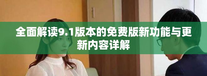 全面解读9.1版本的免费版新功能与更新内容详解