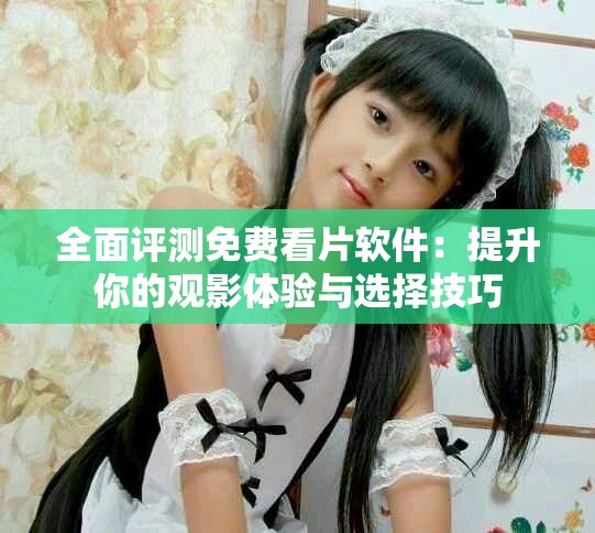 全面评测免费看片软件：提升你的观影体验与选择技巧