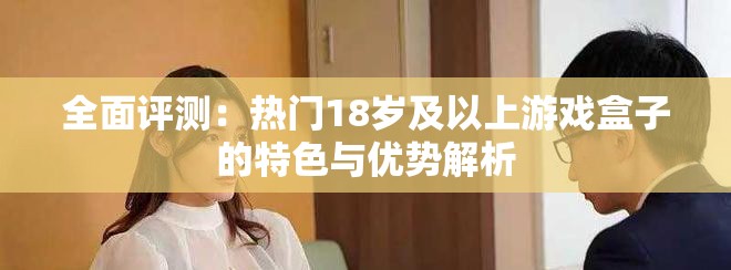 全面评测：热门18岁及以上游戏盒子的特色与优势解析