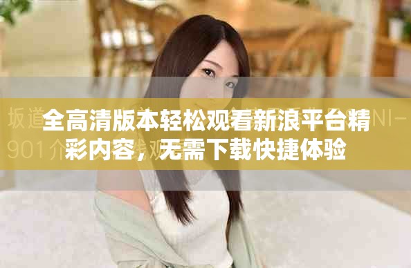 全高清版本轻松观看新浪平台精彩内容，无需下载快捷体验