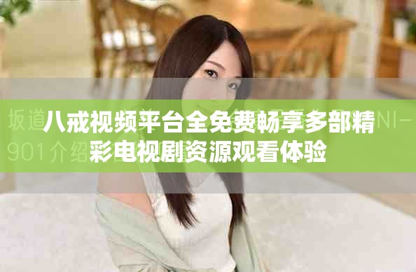 八戒视频平台全免费畅享多部精彩电视剧资源观看体验