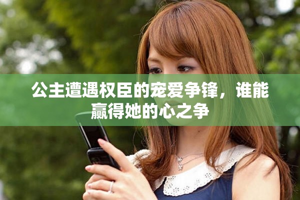 公主遭遇权臣的宠爱争锋，谁能赢得她的心之争