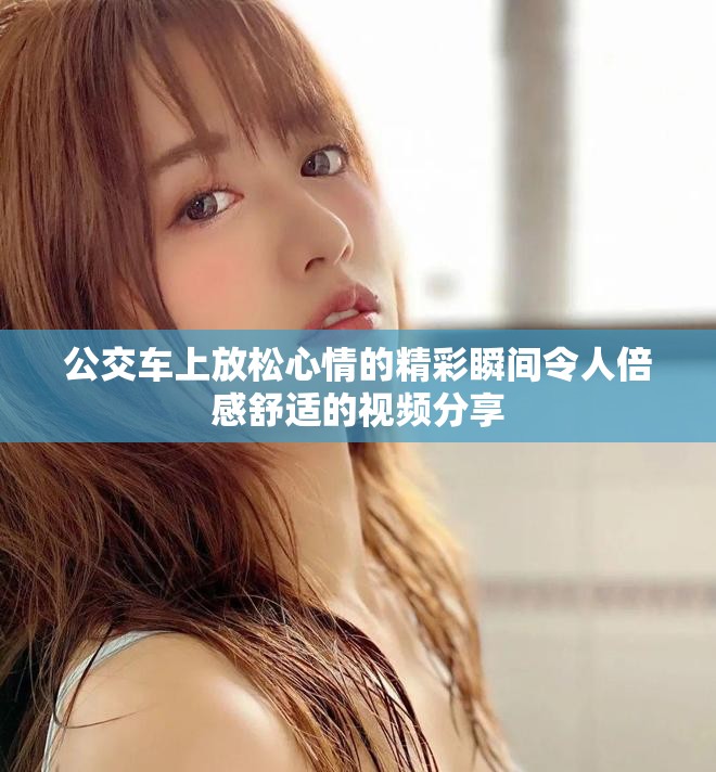 公交车上放松心情的精彩瞬间令人倍感舒适的视频分享