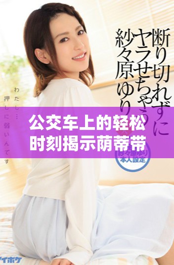 公交车上的轻松时刻揭示荫蒂带来的舒适体验视频