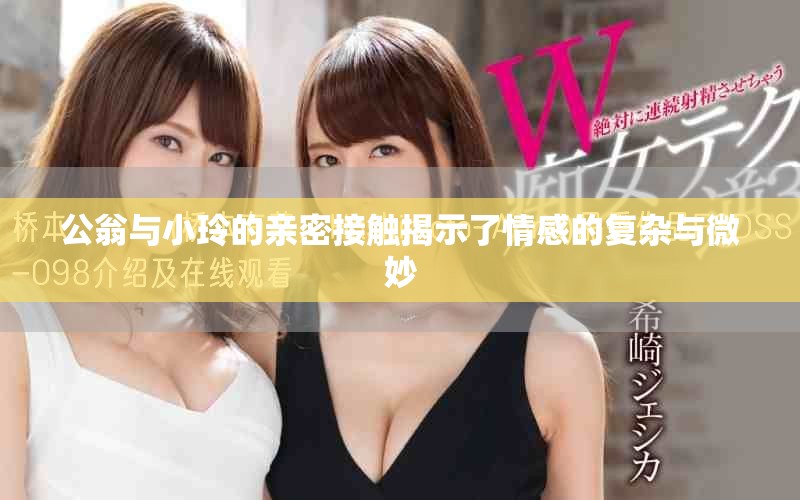 公翁与小玲的亲密接触揭示了情感的复杂与微妙