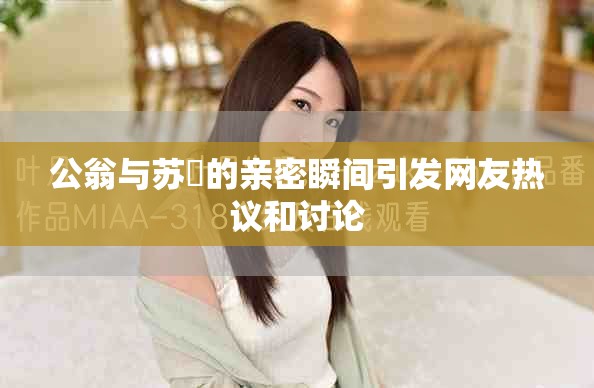 公翁与苏玥的亲密瞬间引发网友热议和讨论