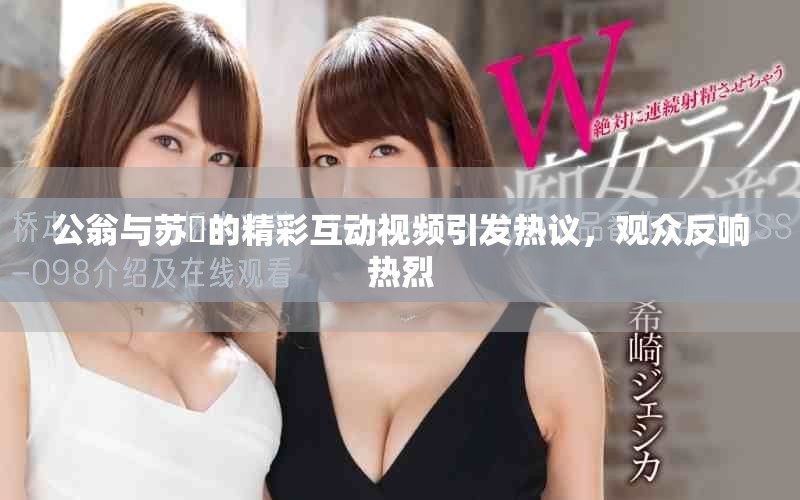公翁与苏玥的精彩互动视频引发热议，观众反响热烈
