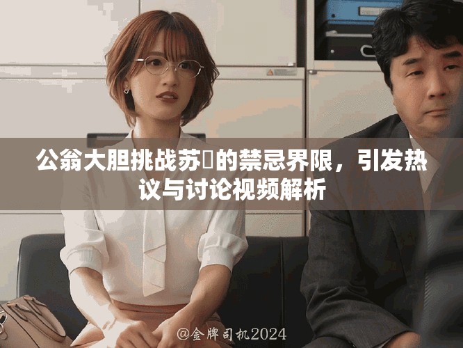 公翁大胆挑战苏玥的禁忌界限，引发热议与讨论视频解析