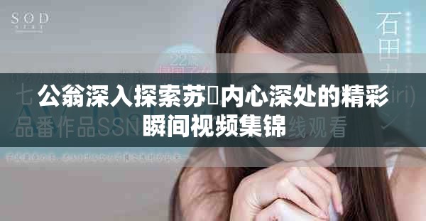公翁深入探索苏玥内心深处的精彩瞬间视频集锦