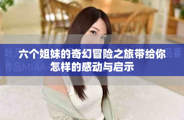 六个姐妹的奇幻冒险之旅带给你怎样的感动与启示
