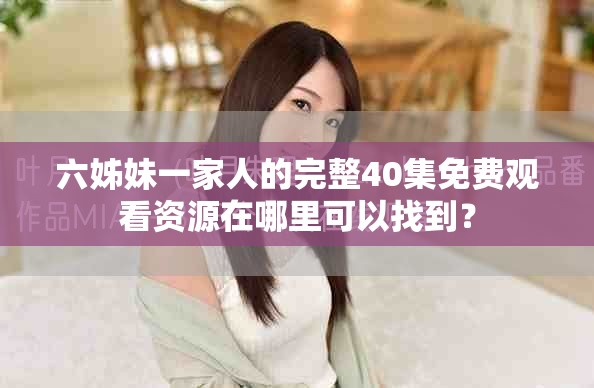 六姊妹一家人的完整40集免费观看资源在哪里可以找到？
