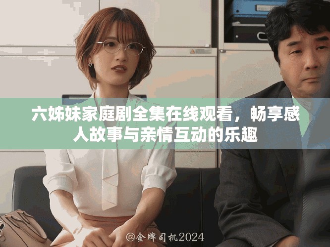 六姊妹家庭剧全集在线观看，畅享感人故事与亲情互动的乐趣