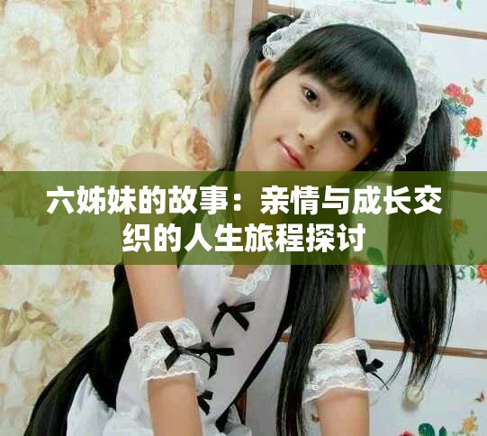 六姊妹的故事：亲情与成长交织的人生旅程探讨