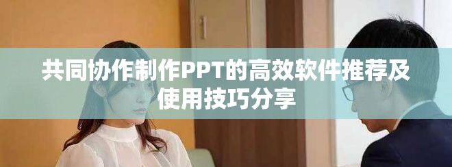 共同协作制作PPT的高效软件推荐及使用技巧分享