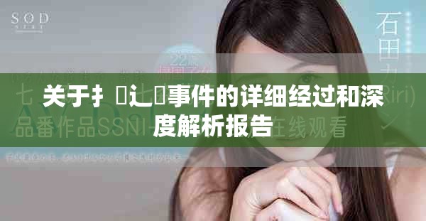 关于扌喿辶畐事件的详细经过和深度解析报告