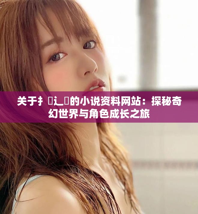 关于扌喿辶畐的小说资料网站：探秘奇幻世界与角色成长之旅