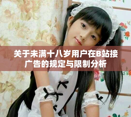 关于未满十八岁用户在B站接广告的规定与限制分析