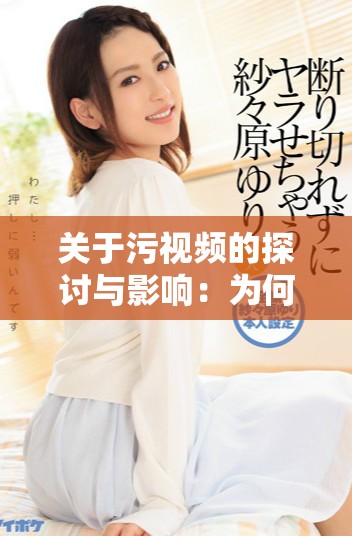 关于污视频的探讨与影响：为何我们需要引起重视和反思