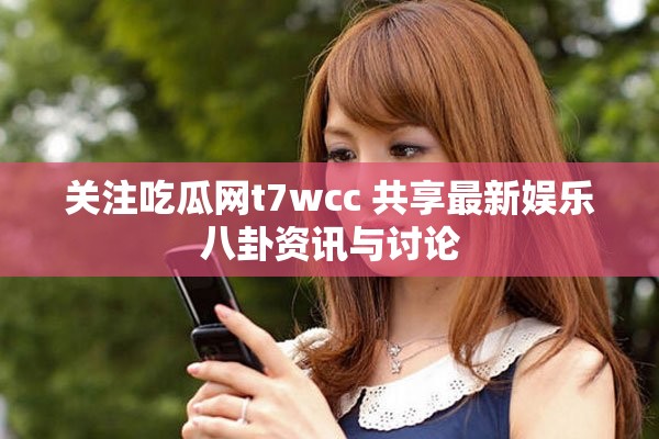 关注吃瓜网t7wcc 共享最新娱乐八卦资讯与讨论