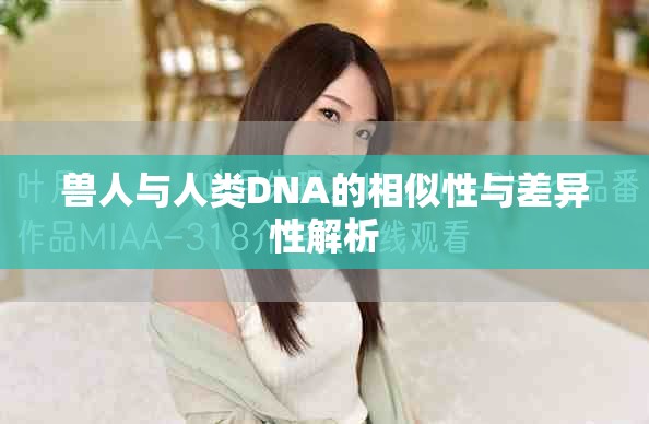 兽人与人类DNA的相似性与差异性解析