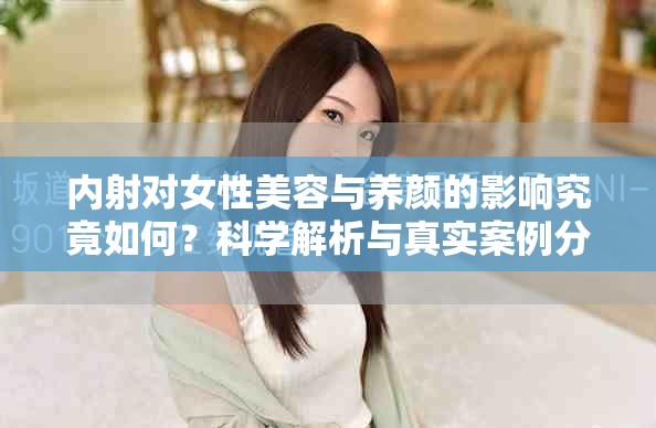 内射对女性美容与养颜的影响究竟如何？科学解析与真实案例分享