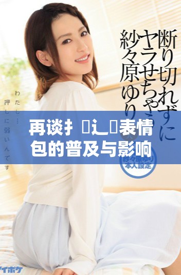 再谈扌喿辶畐表情包的普及与影响力分析