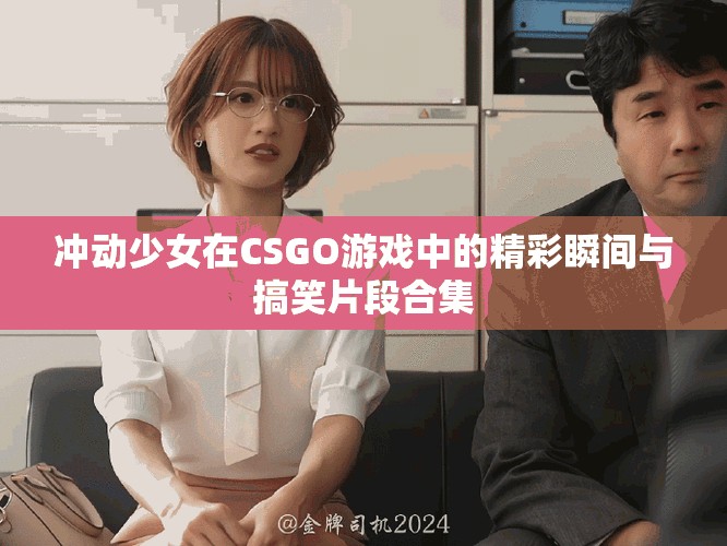 冲动少女在CSGO游戏中的精彩瞬间与搞笑片段合集