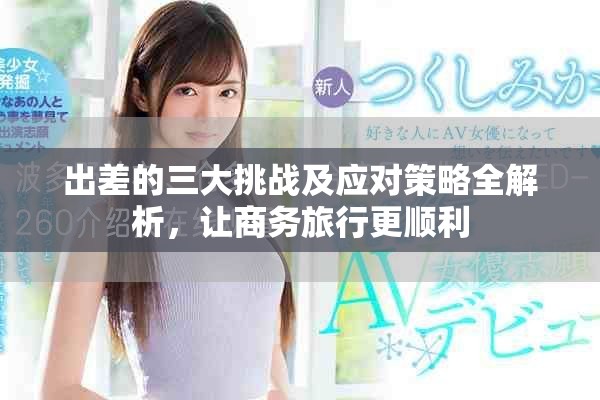 出差的三大挑战及应对策略全解析，让商务旅行更顺利