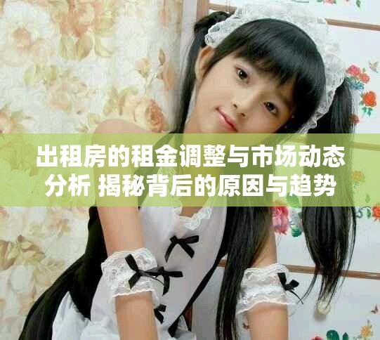 出租房的租金调整与市场动态分析 揭秘背后的原因与趋势
