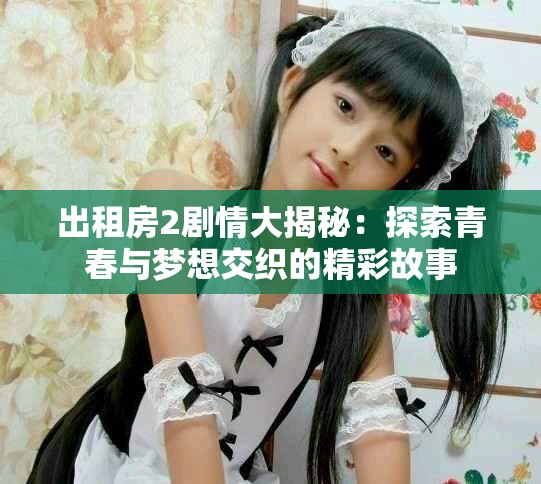 出租房2剧情大揭秘：探索青春与梦想交织的精彩故事
