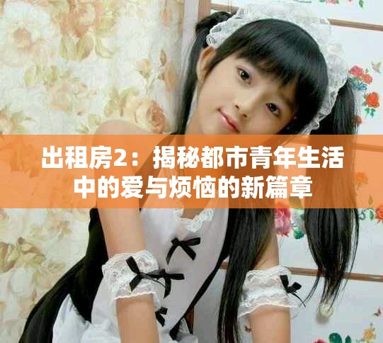 出租房2：揭秘都市青年生活中的爱与烦恼的新篇章