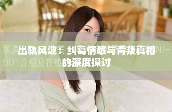 出轨风波：纠葛情感与背叛真相的深度探讨
