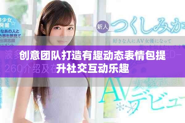 创意团队打造有趣动态表情包提升社交互动乐趣