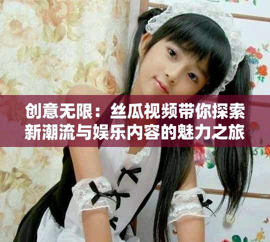 创意无限：丝瓜视频带你探索新潮流与娱乐内容的魅力之旅