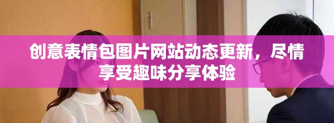 创意表情包图片网站动态更新，尽情享受趣味分享体验