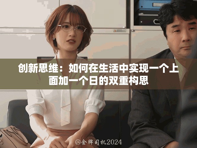 创新思维：如何在生活中实现一个上面加一个日的双重构思