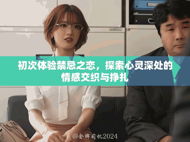 初次体验禁忌之恋，探索心灵深处的情感交织与挣扎