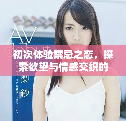 初次体验禁忌之恋，探索欲望与情感交织的浪漫旅程