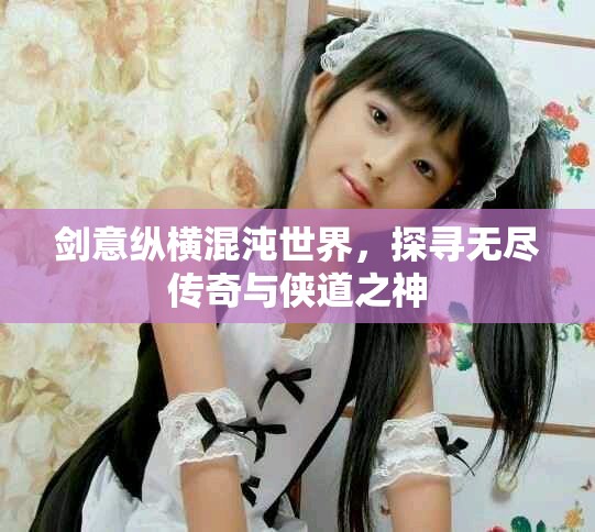 剑意纵横混沌世界，探寻无尽传奇与侠道之神