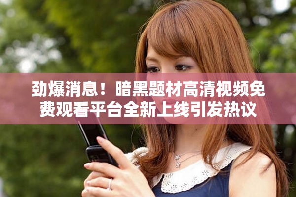 劲爆消息！暗黑题材高清视频免费观看平台全新上线引发热议