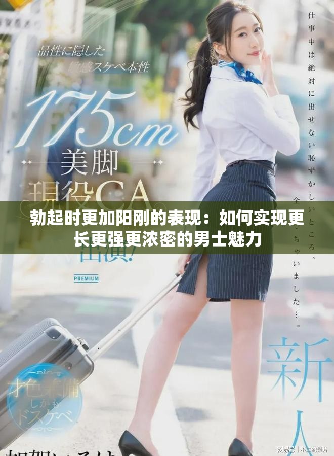勃起时更加阳刚的表现：如何实现更长更强更浓密的男士魅力
