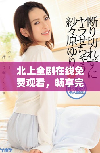 北上全剧在线免费观看，畅享完整剧情与精彩演出