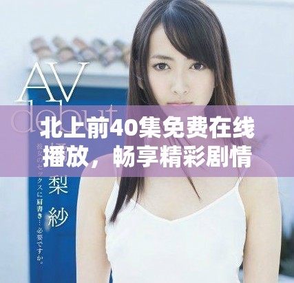 北上前40集免费在线播放，畅享精彩剧情与角色的发展