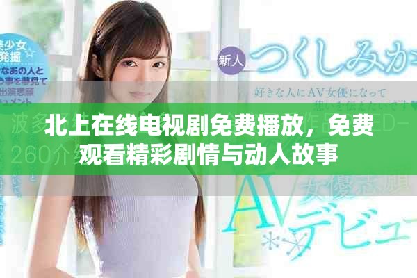 北上在线电视剧免费播放，免费观看精彩剧情与动人故事