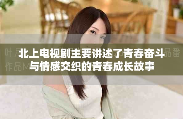 北上电视剧主要讲述了青春奋斗与情感交织的青春成长故事