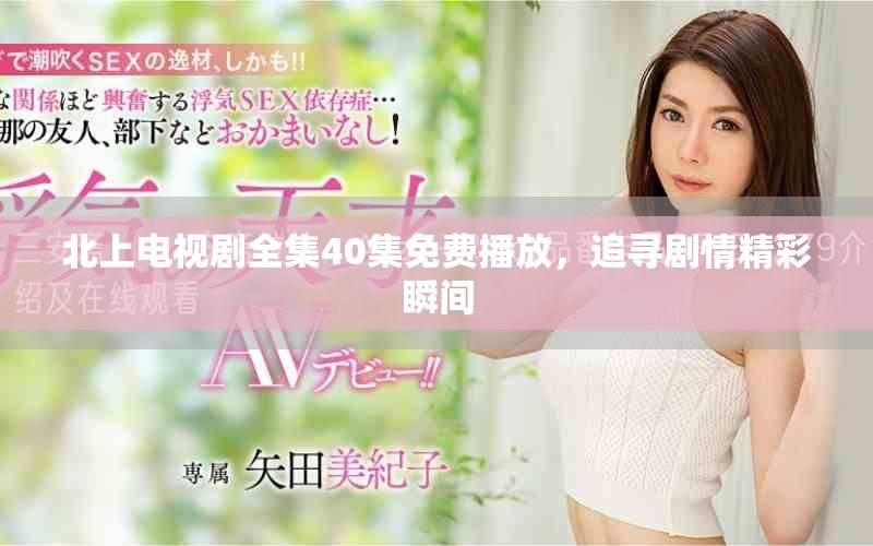 北上电视剧全集40集免费播放，追寻剧情精彩瞬间